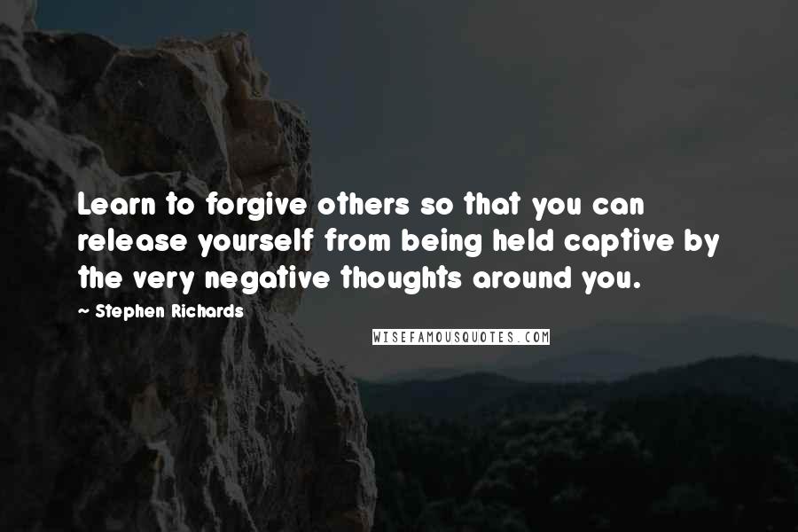 Stephen Richards Quotes: Learn to forgive others so that you can release yourself from being held captive by the very negative thoughts around you.