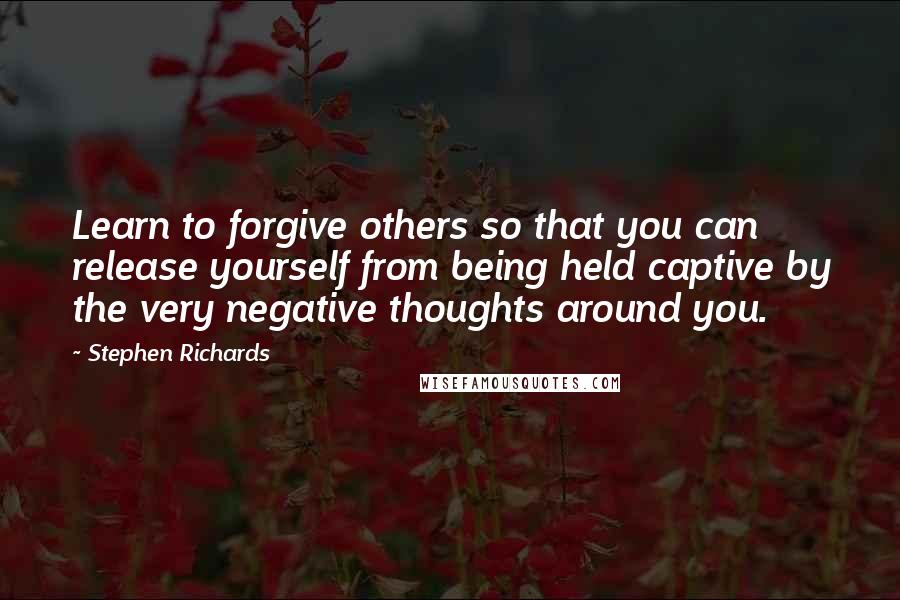 Stephen Richards Quotes: Learn to forgive others so that you can release yourself from being held captive by the very negative thoughts around you.