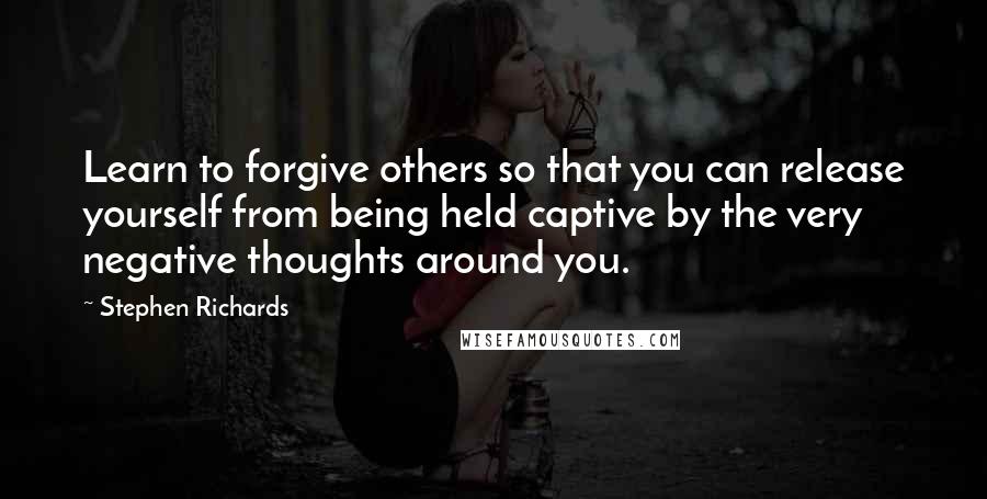 Stephen Richards Quotes: Learn to forgive others so that you can release yourself from being held captive by the very negative thoughts around you.