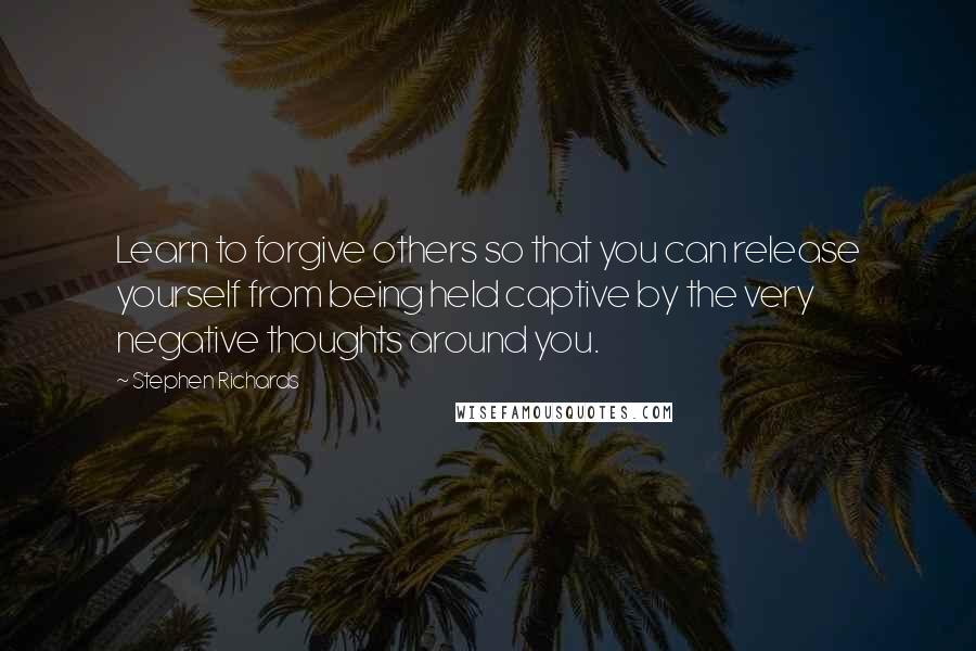 Stephen Richards Quotes: Learn to forgive others so that you can release yourself from being held captive by the very negative thoughts around you.