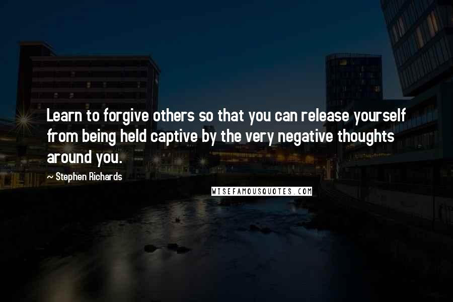Stephen Richards Quotes: Learn to forgive others so that you can release yourself from being held captive by the very negative thoughts around you.