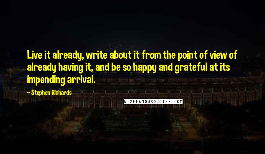 Stephen Richards Quotes: Live it already, write about it from the point of view of already having it, and be so happy and grateful at its impending arrival.