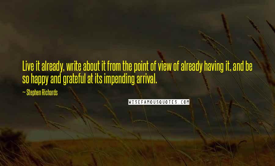 Stephen Richards Quotes: Live it already, write about it from the point of view of already having it, and be so happy and grateful at its impending arrival.