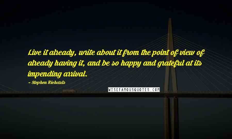 Stephen Richards Quotes: Live it already, write about it from the point of view of already having it, and be so happy and grateful at its impending arrival.
