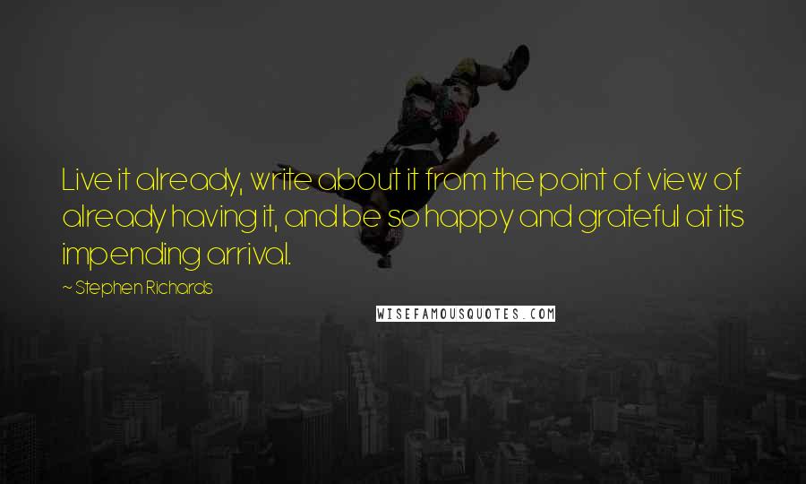 Stephen Richards Quotes: Live it already, write about it from the point of view of already having it, and be so happy and grateful at its impending arrival.
