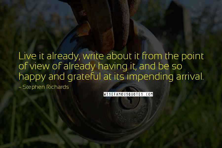 Stephen Richards Quotes: Live it already, write about it from the point of view of already having it, and be so happy and grateful at its impending arrival.