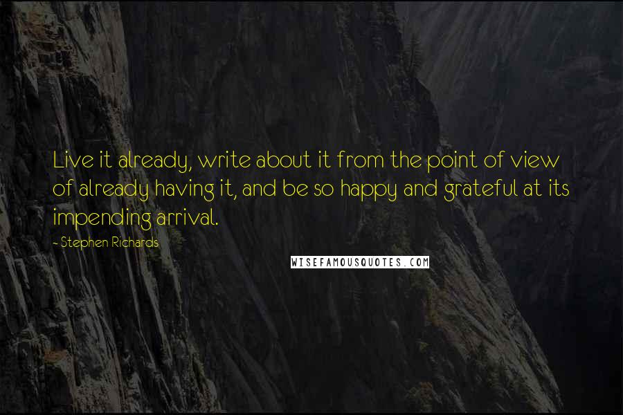Stephen Richards Quotes: Live it already, write about it from the point of view of already having it, and be so happy and grateful at its impending arrival.