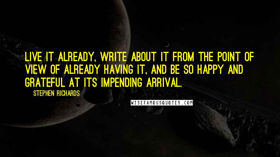 Stephen Richards Quotes: Live it already, write about it from the point of view of already having it, and be so happy and grateful at its impending arrival.