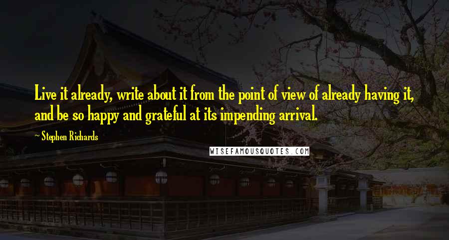 Stephen Richards Quotes: Live it already, write about it from the point of view of already having it, and be so happy and grateful at its impending arrival.