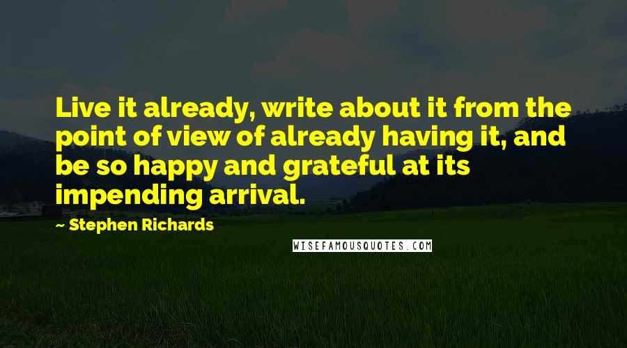 Stephen Richards Quotes: Live it already, write about it from the point of view of already having it, and be so happy and grateful at its impending arrival.