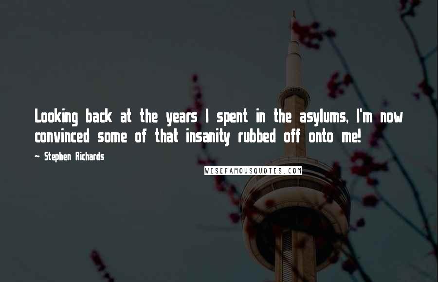 Stephen Richards Quotes: Looking back at the years I spent in the asylums, I'm now convinced some of that insanity rubbed off onto me!