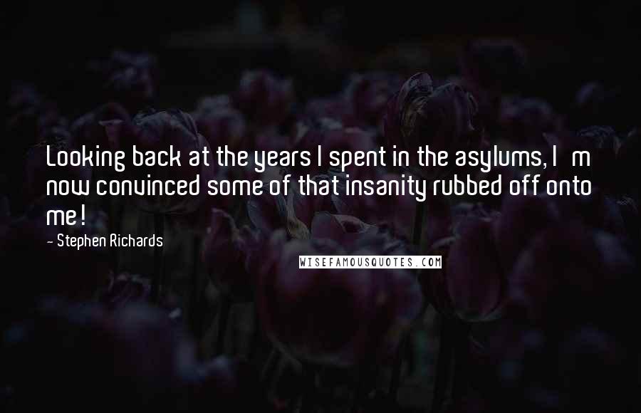 Stephen Richards Quotes: Looking back at the years I spent in the asylums, I'm now convinced some of that insanity rubbed off onto me!