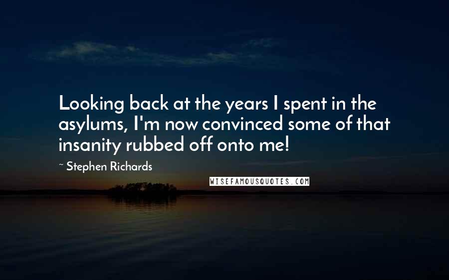 Stephen Richards Quotes: Looking back at the years I spent in the asylums, I'm now convinced some of that insanity rubbed off onto me!