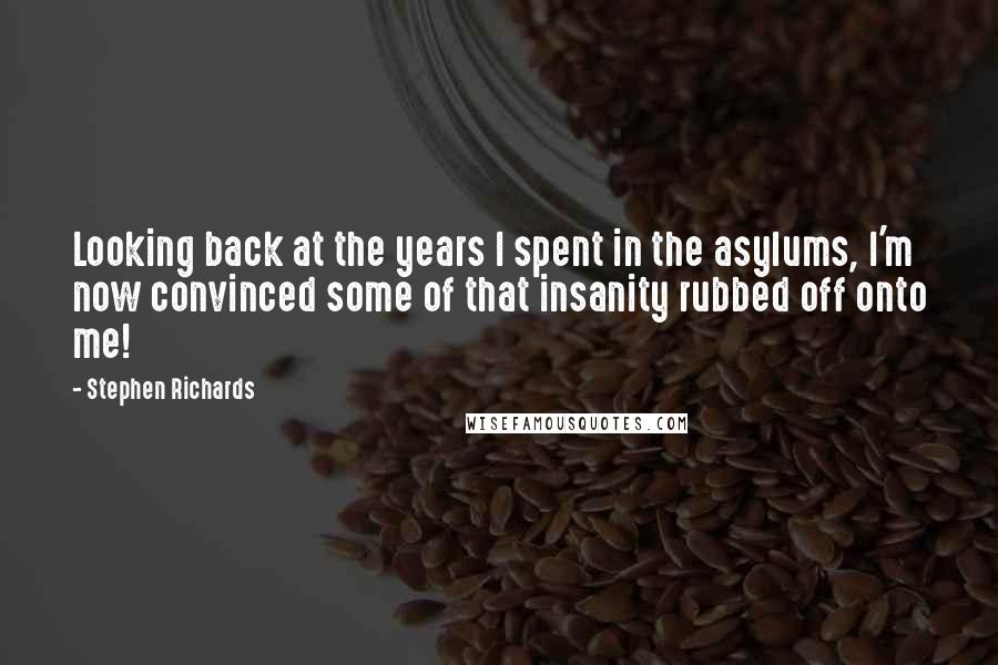 Stephen Richards Quotes: Looking back at the years I spent in the asylums, I'm now convinced some of that insanity rubbed off onto me!