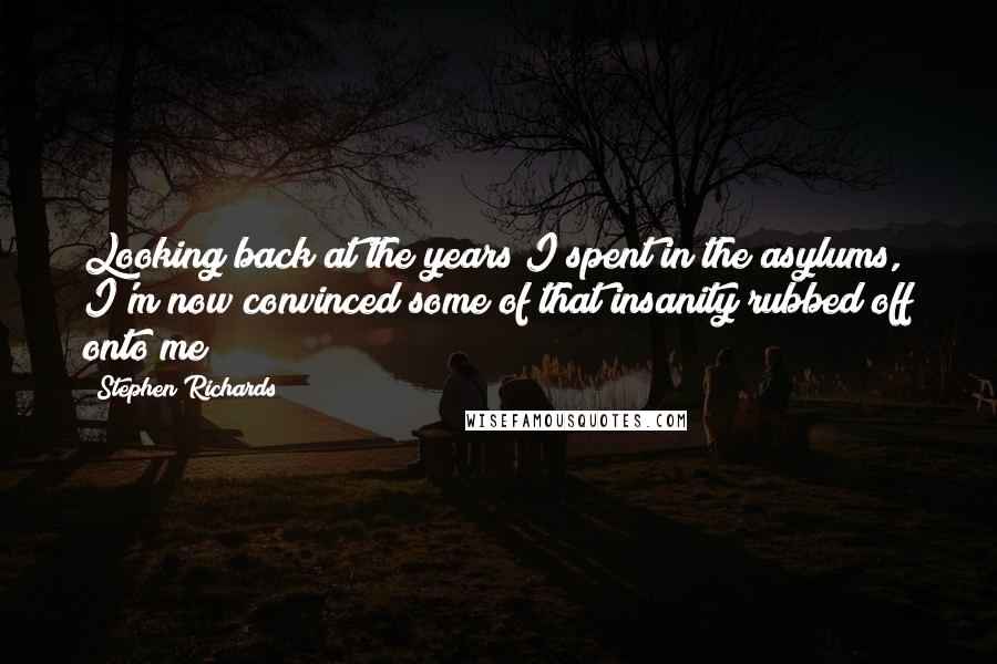 Stephen Richards Quotes: Looking back at the years I spent in the asylums, I'm now convinced some of that insanity rubbed off onto me!