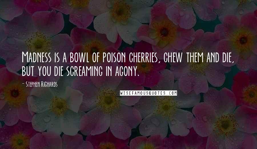 Stephen Richards Quotes: Madness is a bowl of poison cherries, chew them and die, but you die screaming in agony.