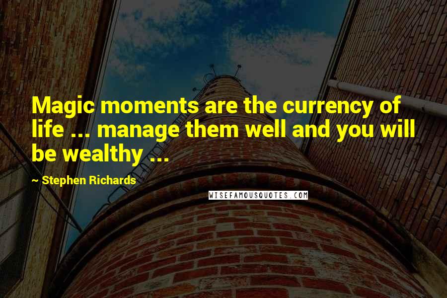 Stephen Richards Quotes: Magic moments are the currency of life ... manage them well and you will be wealthy ...