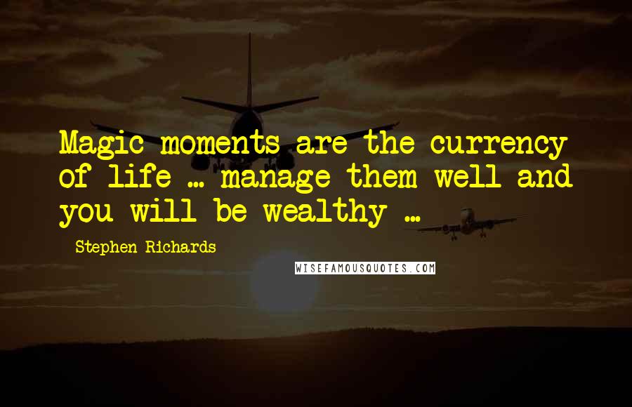Stephen Richards Quotes: Magic moments are the currency of life ... manage them well and you will be wealthy ...