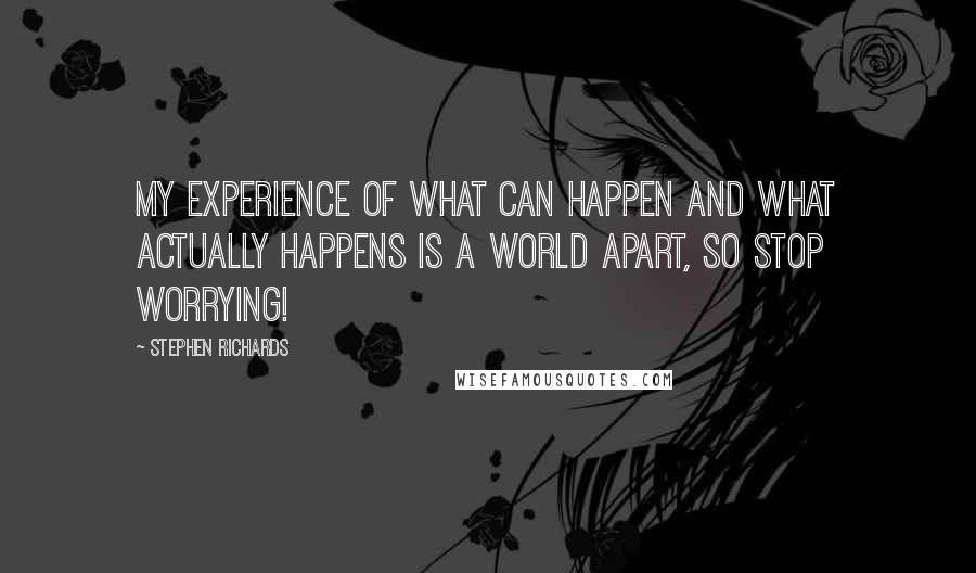 Stephen Richards Quotes: My experience of what can happen and what actually happens is a world apart, so stop worrying!