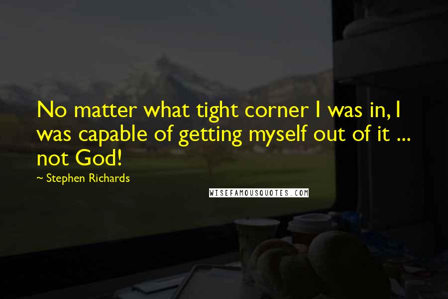 Stephen Richards Quotes: No matter what tight corner I was in, I was capable of getting myself out of it ... not God!
