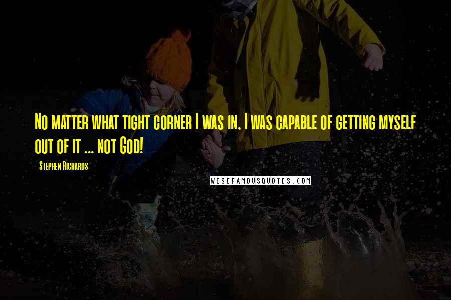 Stephen Richards Quotes: No matter what tight corner I was in, I was capable of getting myself out of it ... not God!