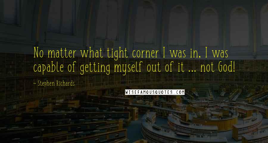 Stephen Richards Quotes: No matter what tight corner I was in, I was capable of getting myself out of it ... not God!