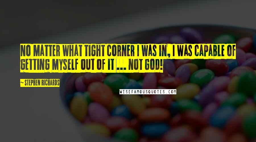 Stephen Richards Quotes: No matter what tight corner I was in, I was capable of getting myself out of it ... not God!