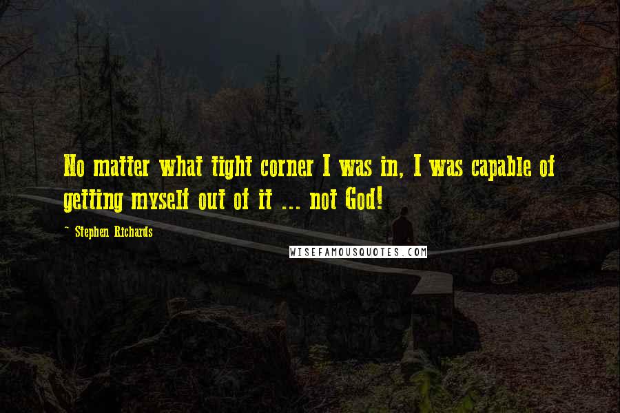 Stephen Richards Quotes: No matter what tight corner I was in, I was capable of getting myself out of it ... not God!