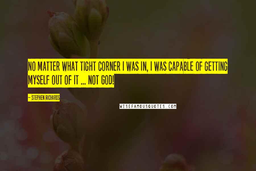 Stephen Richards Quotes: No matter what tight corner I was in, I was capable of getting myself out of it ... not God!