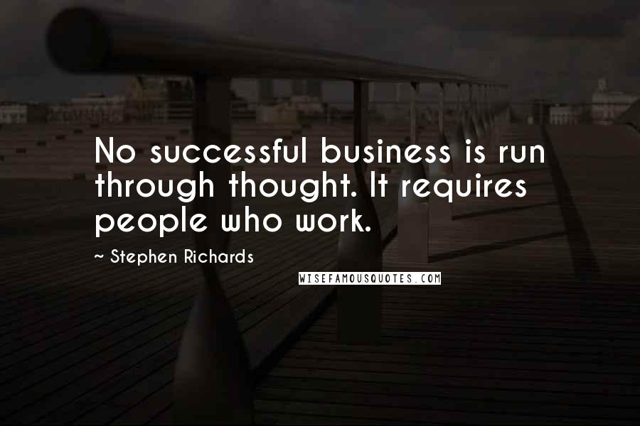 Stephen Richards Quotes: No successful business is run through thought. It requires people who work.