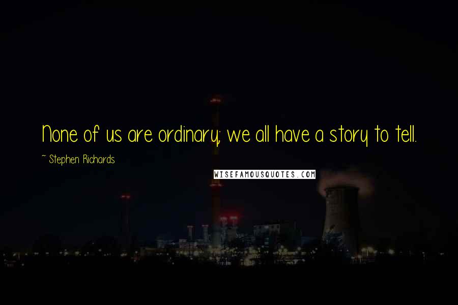 Stephen Richards Quotes: None of us are ordinary; we all have a story to tell.