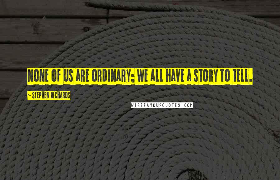 Stephen Richards Quotes: None of us are ordinary; we all have a story to tell.