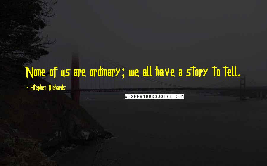 Stephen Richards Quotes: None of us are ordinary; we all have a story to tell.