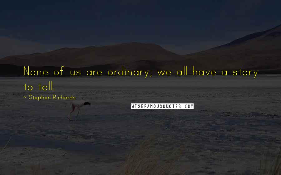 Stephen Richards Quotes: None of us are ordinary; we all have a story to tell.