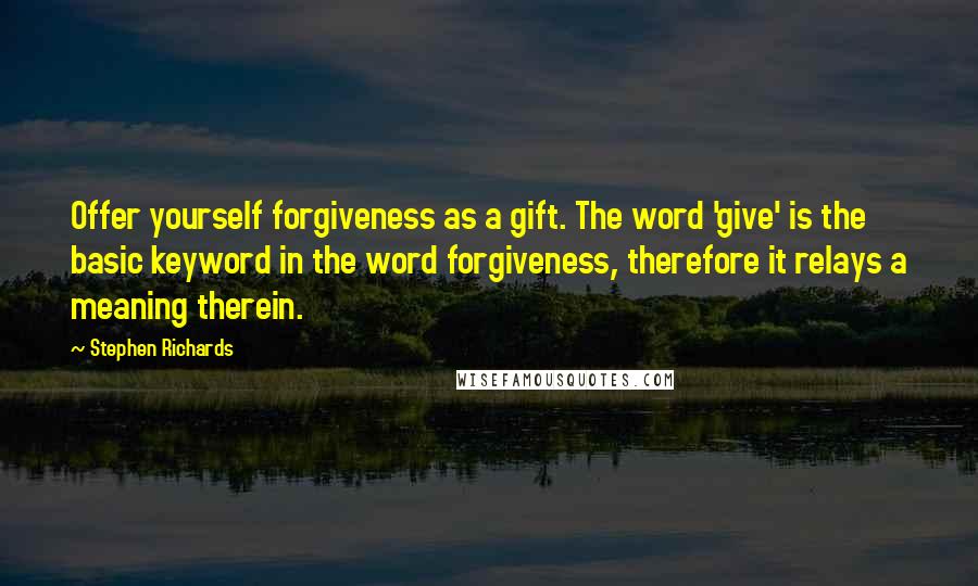 Stephen Richards Quotes: Offer yourself forgiveness as a gift. The word 'give' is the basic keyword in the word forgiveness, therefore it relays a meaning therein.