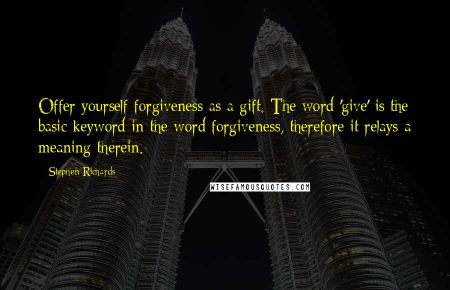 Stephen Richards Quotes: Offer yourself forgiveness as a gift. The word 'give' is the basic keyword in the word forgiveness, therefore it relays a meaning therein.