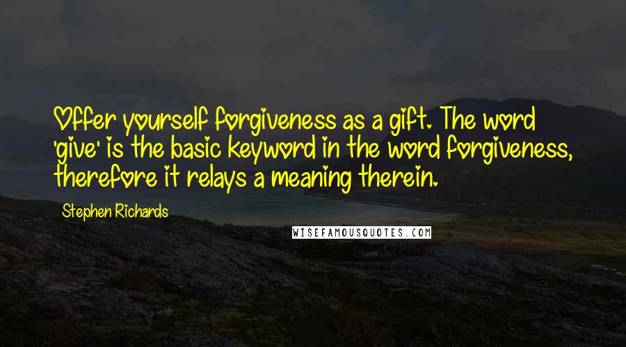 Stephen Richards Quotes: Offer yourself forgiveness as a gift. The word 'give' is the basic keyword in the word forgiveness, therefore it relays a meaning therein.