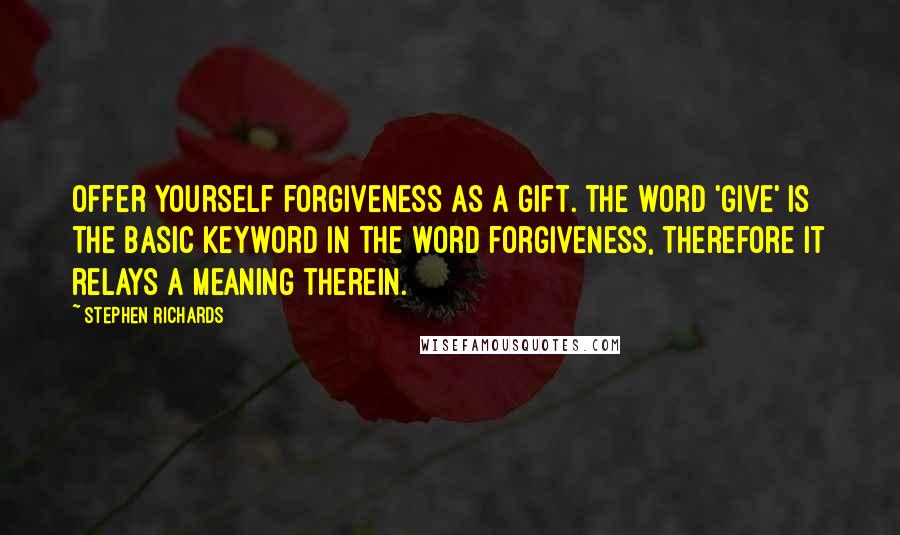 Stephen Richards Quotes: Offer yourself forgiveness as a gift. The word 'give' is the basic keyword in the word forgiveness, therefore it relays a meaning therein.