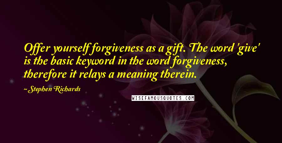 Stephen Richards Quotes: Offer yourself forgiveness as a gift. The word 'give' is the basic keyword in the word forgiveness, therefore it relays a meaning therein.