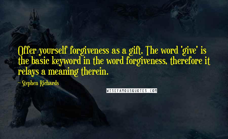 Stephen Richards Quotes: Offer yourself forgiveness as a gift. The word 'give' is the basic keyword in the word forgiveness, therefore it relays a meaning therein.