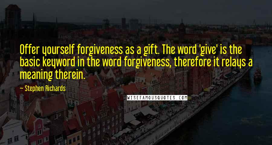 Stephen Richards Quotes: Offer yourself forgiveness as a gift. The word 'give' is the basic keyword in the word forgiveness, therefore it relays a meaning therein.