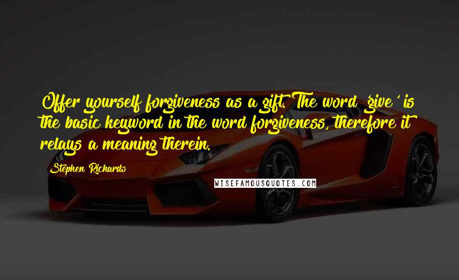 Stephen Richards Quotes: Offer yourself forgiveness as a gift. The word 'give' is the basic keyword in the word forgiveness, therefore it relays a meaning therein.