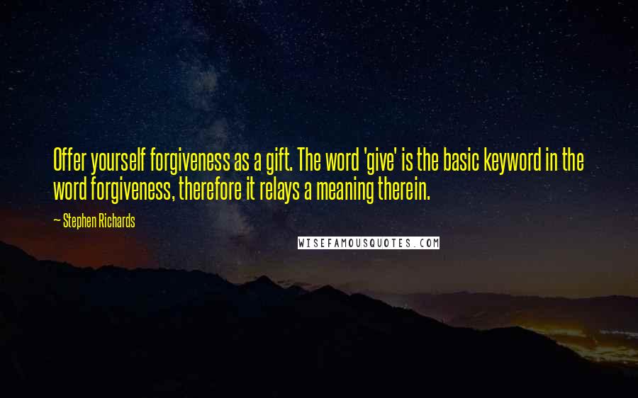 Stephen Richards Quotes: Offer yourself forgiveness as a gift. The word 'give' is the basic keyword in the word forgiveness, therefore it relays a meaning therein.