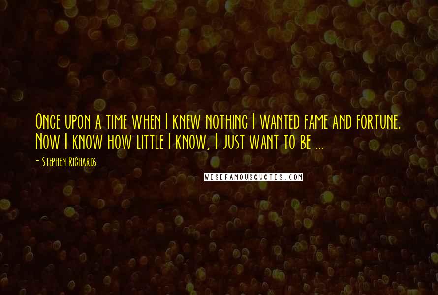 Stephen Richards Quotes: Once upon a time when I knew nothing I wanted fame and fortune. Now I know how little I know, I just want to be ...