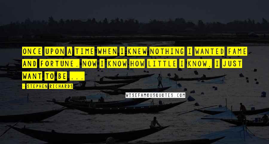 Stephen Richards Quotes: Once upon a time when I knew nothing I wanted fame and fortune. Now I know how little I know, I just want to be ...