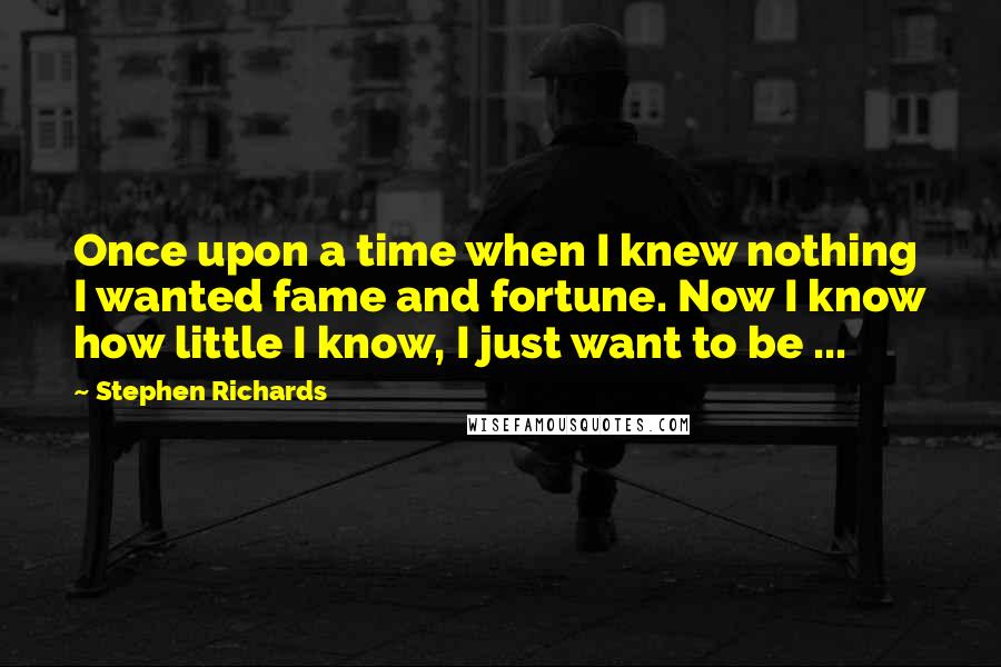 Stephen Richards Quotes: Once upon a time when I knew nothing I wanted fame and fortune. Now I know how little I know, I just want to be ...