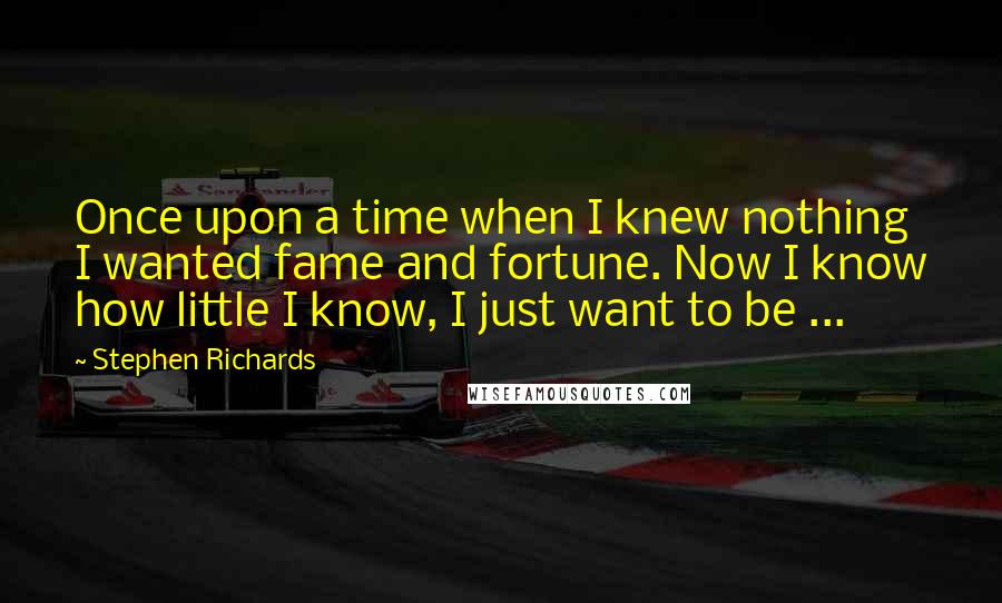 Stephen Richards Quotes: Once upon a time when I knew nothing I wanted fame and fortune. Now I know how little I know, I just want to be ...