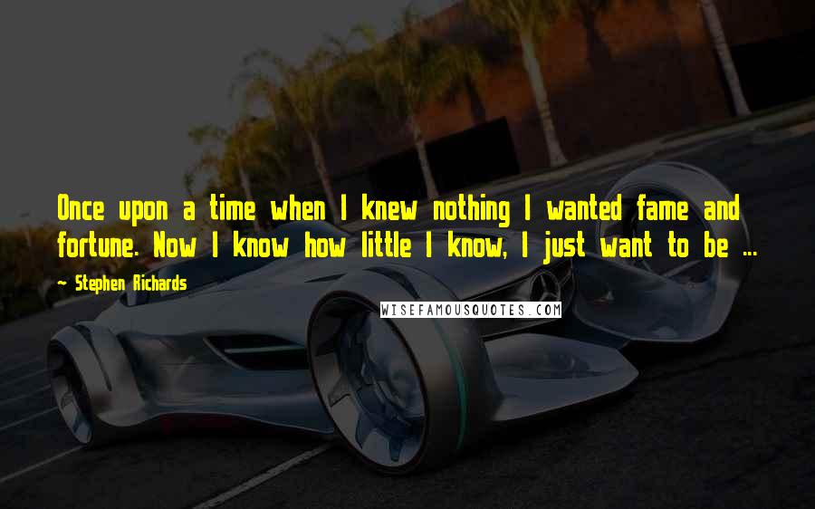 Stephen Richards Quotes: Once upon a time when I knew nothing I wanted fame and fortune. Now I know how little I know, I just want to be ...