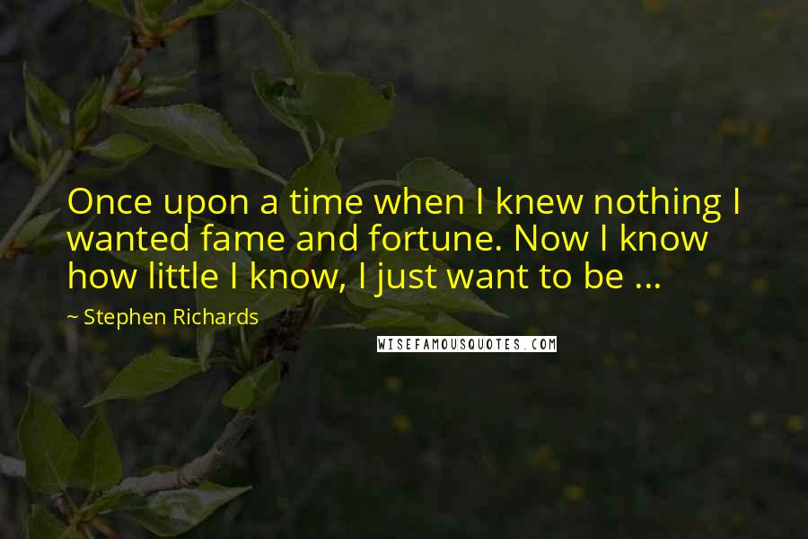 Stephen Richards Quotes: Once upon a time when I knew nothing I wanted fame and fortune. Now I know how little I know, I just want to be ...