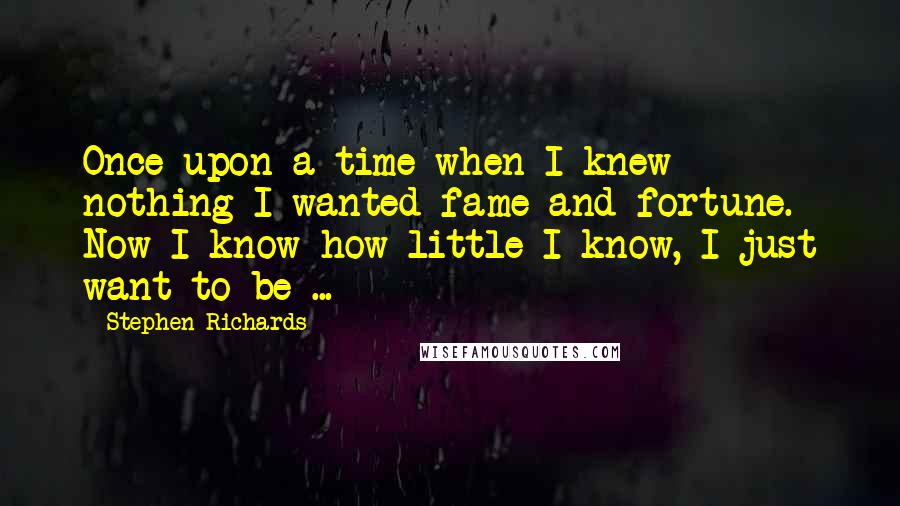 Stephen Richards Quotes: Once upon a time when I knew nothing I wanted fame and fortune. Now I know how little I know, I just want to be ...